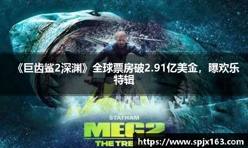 非凡娱乐：《巨齿鲨2深渊》全球票房破2.91亿美金，曝欢乐特辑